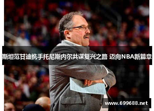 斯坦范甘迪携手托尼斯内尔共谋复兴之路 迈向NBA新篇章